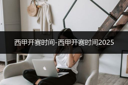西甲开赛时间-西甲开赛时间2025